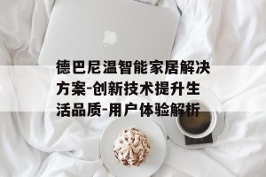 德巴尼温智能家居解决方案-创新技术提升生活品质-用户体验解析