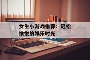 女生小游戏推荐：轻松愉悦的娱乐时光
