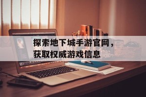 探索地下城手游官网，获取权威游戏信息