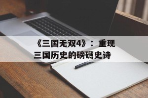 《三国无双4》：重现三国历史的磅礴史诗