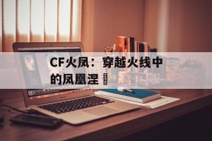 CF火凤：穿越火线中的凤凰涅槃