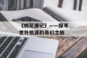 《桃花源记》——探寻世外桃源的奇幻之旅