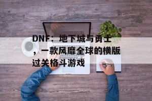 DNF：地下城与勇士，一款风靡全球的横版过关格斗游戏