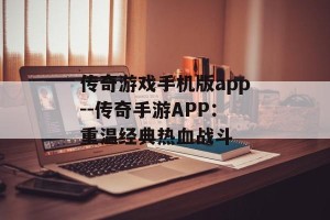传奇游戏手机版app--传奇手游APP：重温经典热血战斗