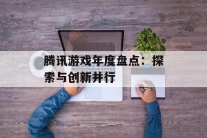 腾讯游戏年度盘点：探索与创新并行