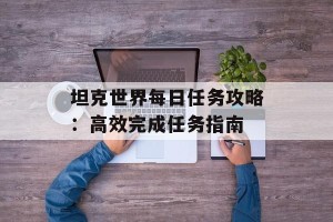 坦克世界每日任务攻略：高效完成任务指南