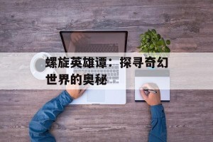 螺旋英雄谭：探寻奇幻世界的奥秘