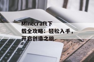 Minecraft下载全攻略：轻松入手，开启创造之旅