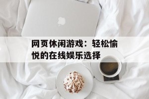 网页休闲游戏：轻松愉悦的在线娱乐选择