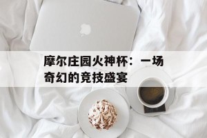摩尔庄园火神杯：一场奇幻的竞技盛宴