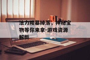 法力陵墓掉落，神秘宝物等你来拿-游戏资源解析