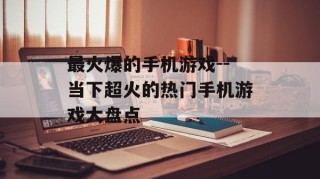 最火爆的手机游戏--当下超火的热门手机游戏大盘点