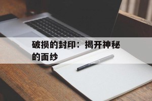 破损的封印：揭开神秘的面纱