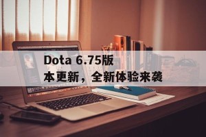 Dota 6.75版本更新，全新体验来袭
