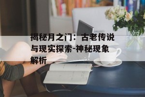 揭秘月之门：古老传说与现实探索-神秘现象解析