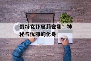哥特女仆奥莉安娜：神秘与优雅的化身