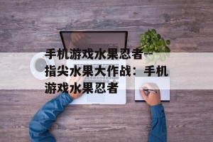 手机游戏水果忍者--指尖水果大作战：手机游戏水果忍者