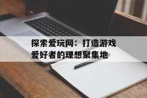 探索爱玩网：打造游戏爱好者的理想聚集地