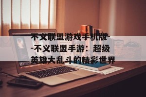 不义联盟游戏手机版--不义联盟手游：超级英雄大乱斗的精彩世界