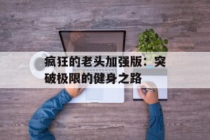 疯狂的老头加强版：突破极限的健身之路