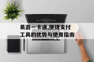 易游一卡通,便捷支付工具的优势与使用指南