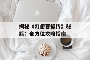 揭秘《幻想曹操传》秘籍：全方位攻略指南