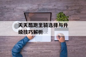 天天酷跑坐骑选择与升级技巧解析