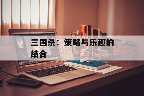 三国杀：策略与乐趣的结合