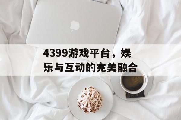 4399游戏平台，娱乐与互动的完美融合