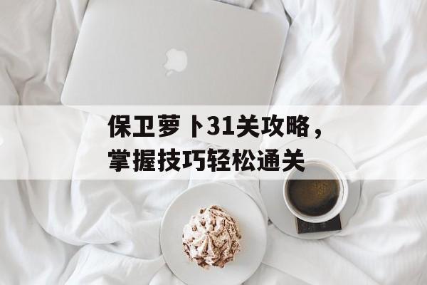 保卫萝卜31关攻略，掌握技巧轻松通关