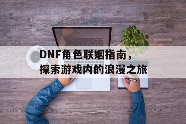 DNF角色联姻指南，探索游戏内的浪漫之旅