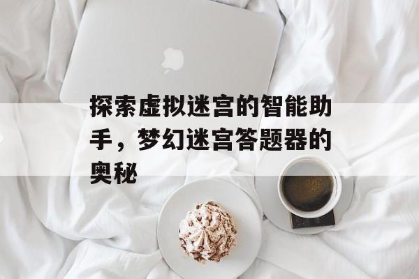 探索虚拟迷宫的智能助手，梦幻迷宫答题器的奥秘