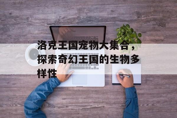 洛克王国宠物大集合，探索奇幻王国的生物多样性
