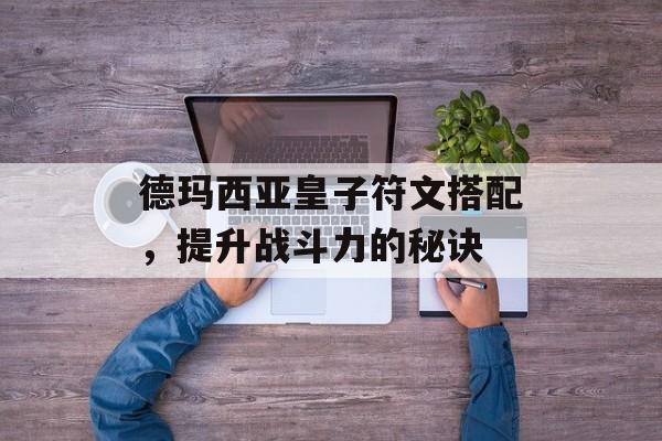 德玛西亚皇子符文搭配,提升战斗力的秘诀 德玛西亚皇子符文搭配,提升战斗力的秘诀
