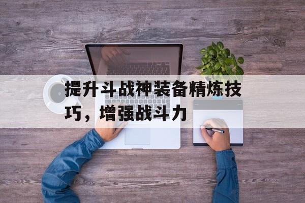 提升斗战神装备精炼技巧,增强战斗力 提升斗战神装备精炼技巧,增强战斗力