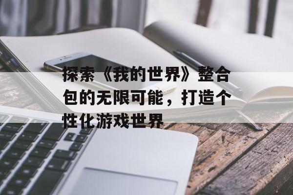 探索《我的世界》整合包的无限可能,打造个性化游戏世界 探索《我的世界》整合包的无限可能,打造个性化游戏世界