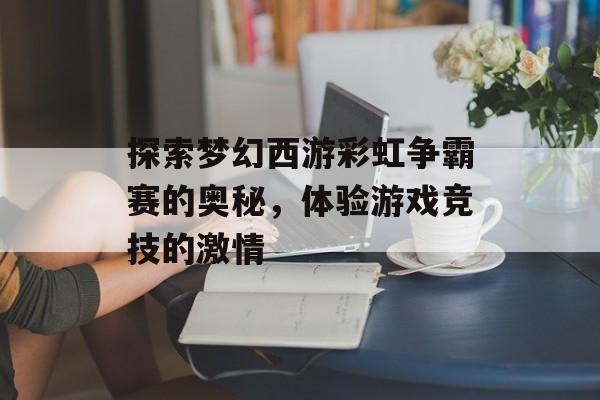 探索梦幻西游彩虹争霸赛的奥秘,体验游戏竞技的激情 探索梦幻西游彩虹争霸赛的奥秘,体验游戏竞技的激情