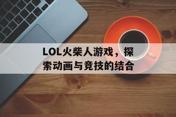 LOL火柴人游戏,探索动画与竞技的结合 LOL火柴人游戏,探索动画与竞技的结合