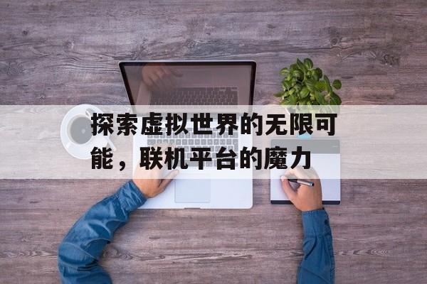 探索虚拟世界的无限可能,联机平台的魔力 探索虚拟世界的无限可能,联机平台的魔力