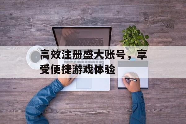 高效注册盛大账号，享受便捷游戏体验