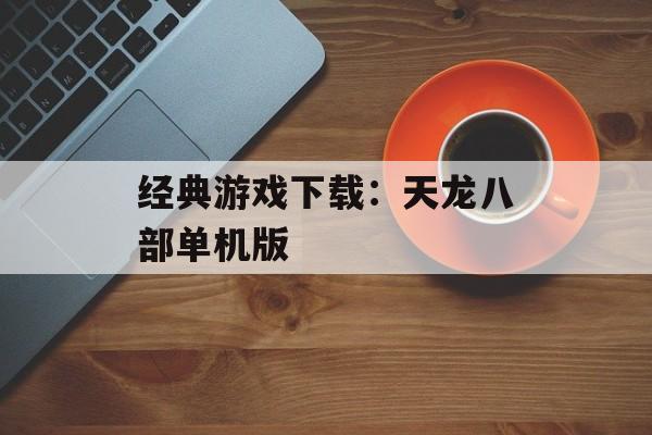 经典游戏下载:天龙八部单机版 经典游戏下载:天龙八部单机版