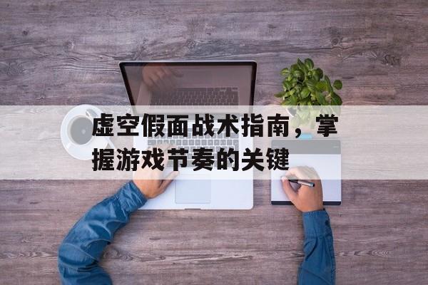 虚空假面战术指南,掌握游戏节奏的关键 虚空假面战术指南,掌握游戏节奏的关键
