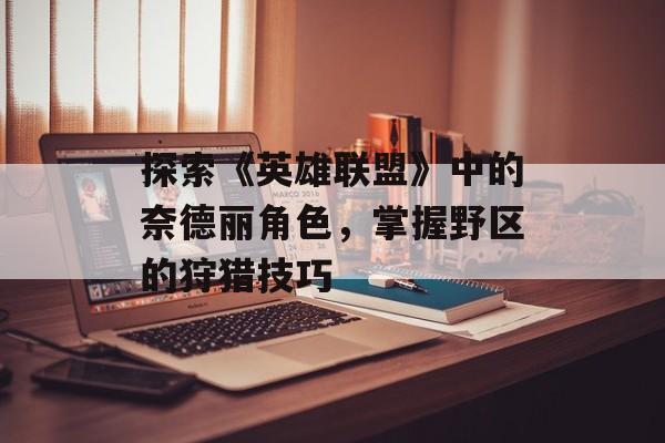探索《英雄联盟》中的奈德丽角色，掌握野区的狩猎技巧