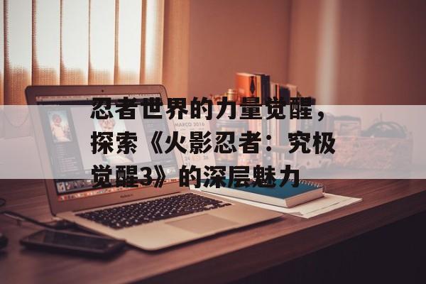 忍者世界的力量觉醒,探索《火影忍者:究极觉醒3》的深层魅力 忍者世界的力量觉醒,探索《火影忍者:究极觉醒3》的深层魅力