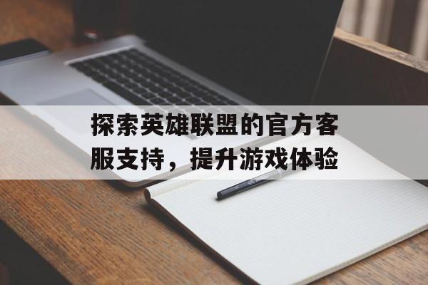 探索英雄联盟的官方客服支持,提升游戏体验 探索英雄联盟的官方客服支持,提升游戏体验