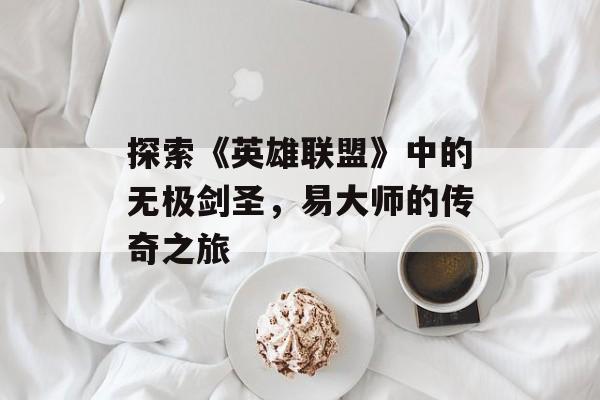 探索《英雄联盟》中的无极剑圣,易大师的传奇之旅 探索《英雄联盟》中的无极剑圣,易大师的传奇之旅