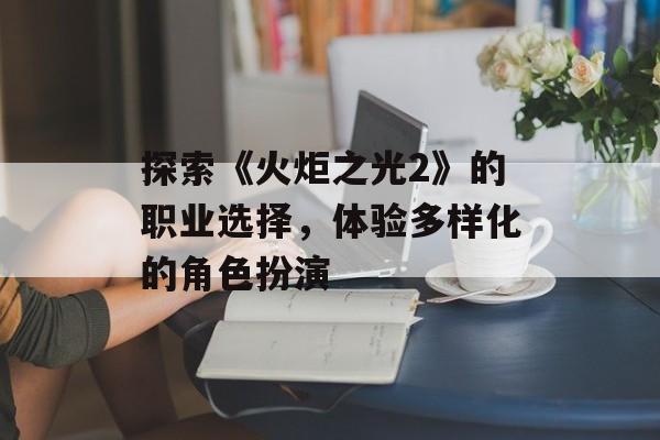 探索《火炬之光2》的职业选择，体验多样化的角色扮演