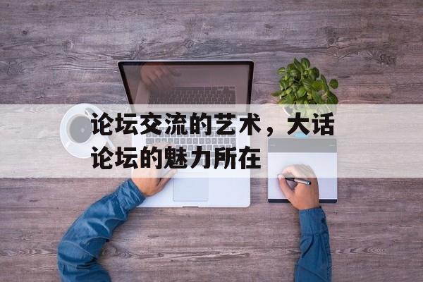 论坛交流的艺术,大话论坛的魅力所在 论坛交流的艺术,大话论坛的魅力所在