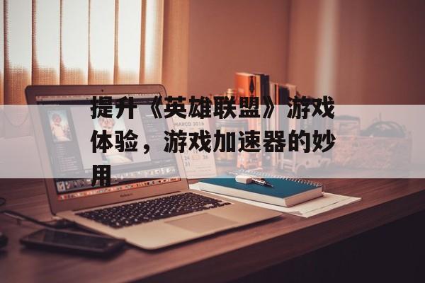 提升《英雄联盟》游戏体验,游戏加速器的妙用 提升《英雄联盟》游戏体验,游戏加速器的妙用