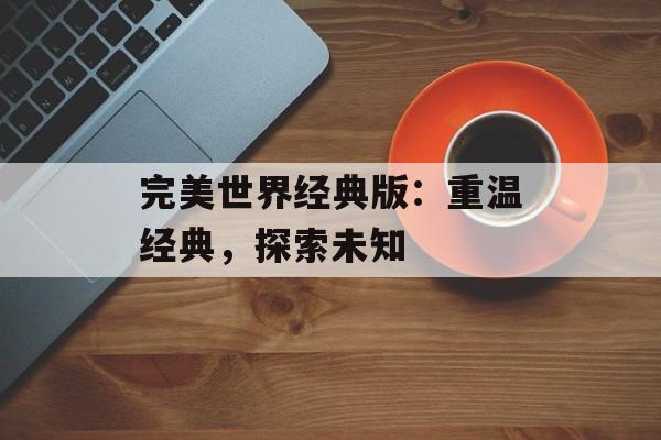 完美世界经典版:重温经典,探索未知 完美世界经典版:重温经典,探索未知